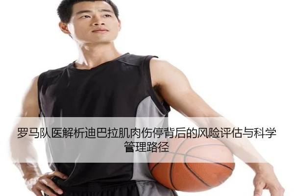 罗马队医解析迪巴拉肌肉伤停背后的风险评估与科学管理路径