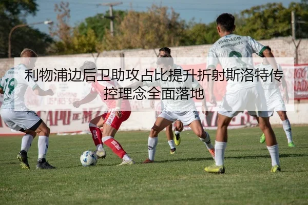 利物浦边后卫助攻占比提升折射斯洛特传控理念全面落地