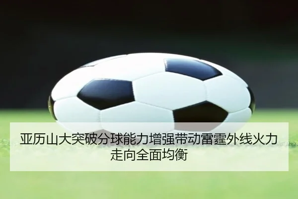 亚历山大突破分球能力增强带动雷霆外线火力走向全面均衡