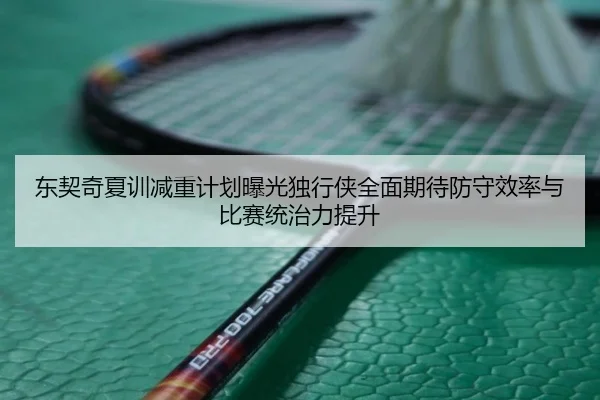 东契奇夏训减重计划曝光独行侠全面期待防守效率与比赛统治力提升